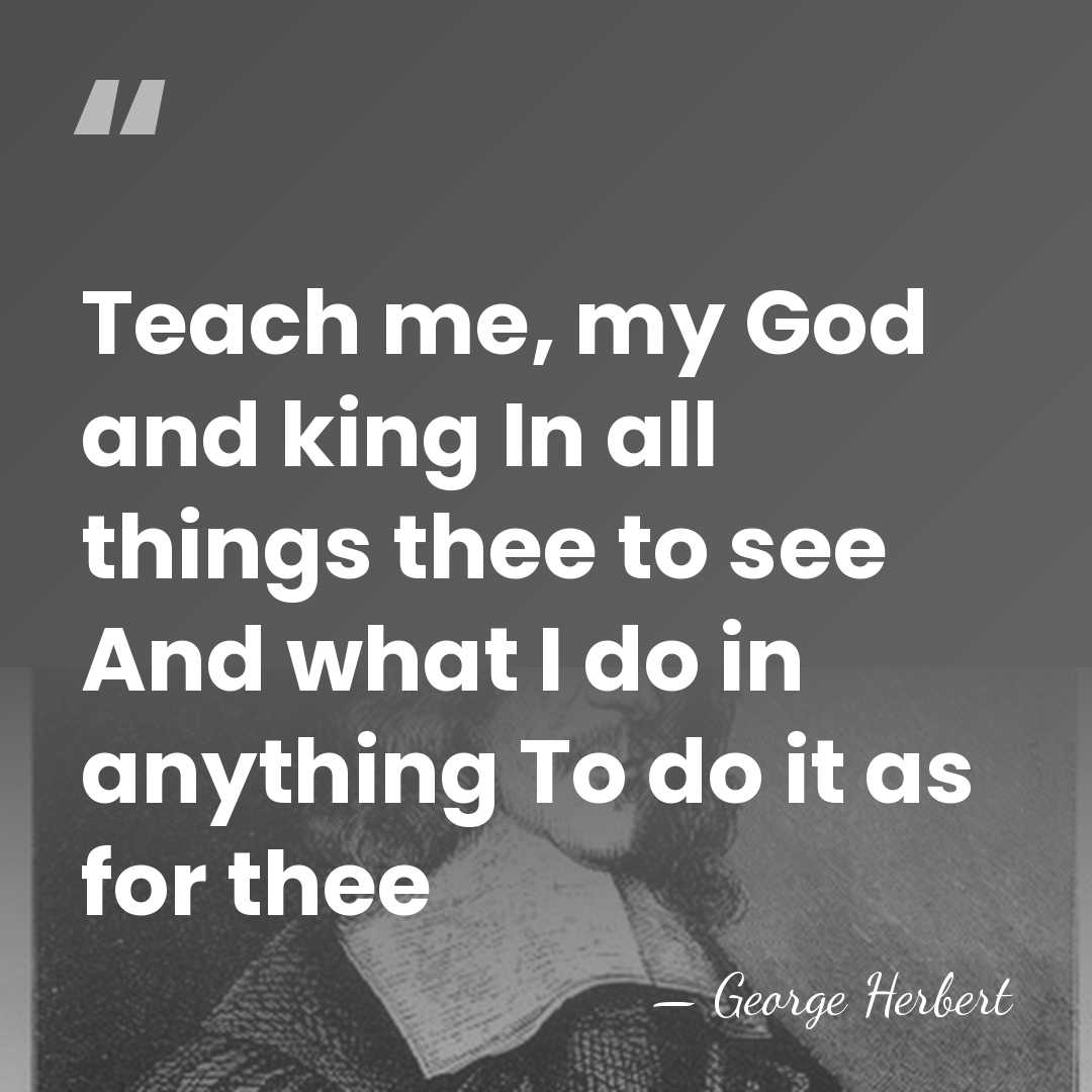 Teach me, my God and king In all things thee to see&hellip; - George Herbert