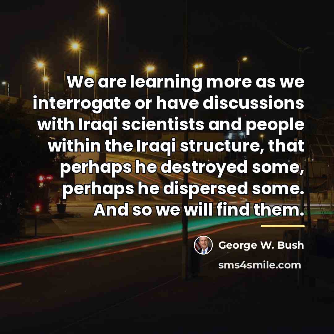 “We are learning more as we interrogate or have discussions…” quote by George W. Bush