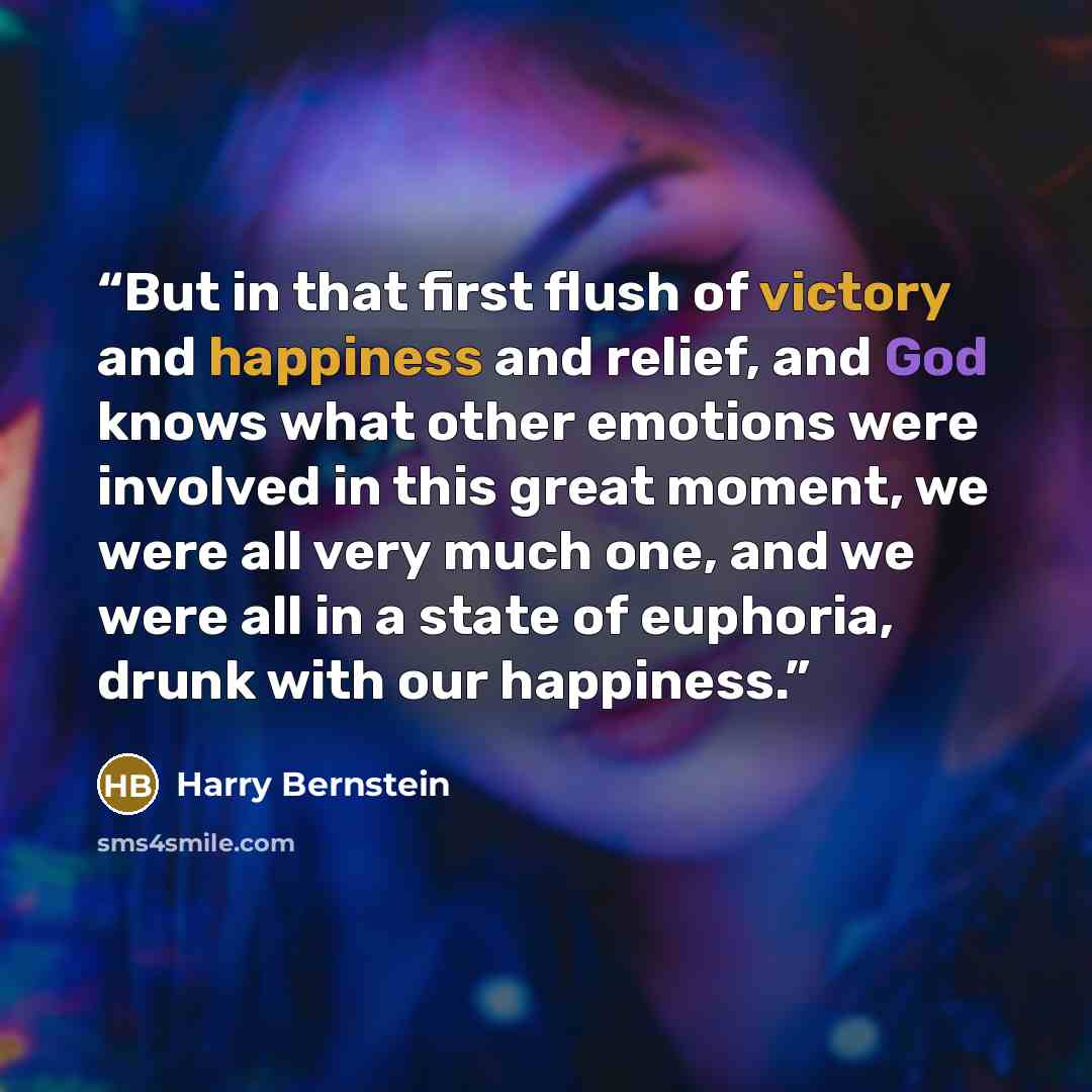 “But in that first flush of victory and happiness and relief, and God knows what other emotions were involved in this great moment, we were all very much one, and we were all in a state of euphoria, drunk with our happiness.” quote by Harry Bernstein