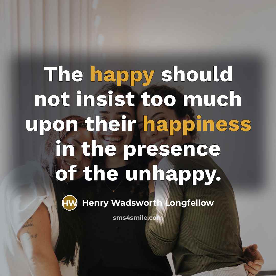 “The happy should not insist too much upon their happiness…” quote by Henry Wadsworth Longfellow