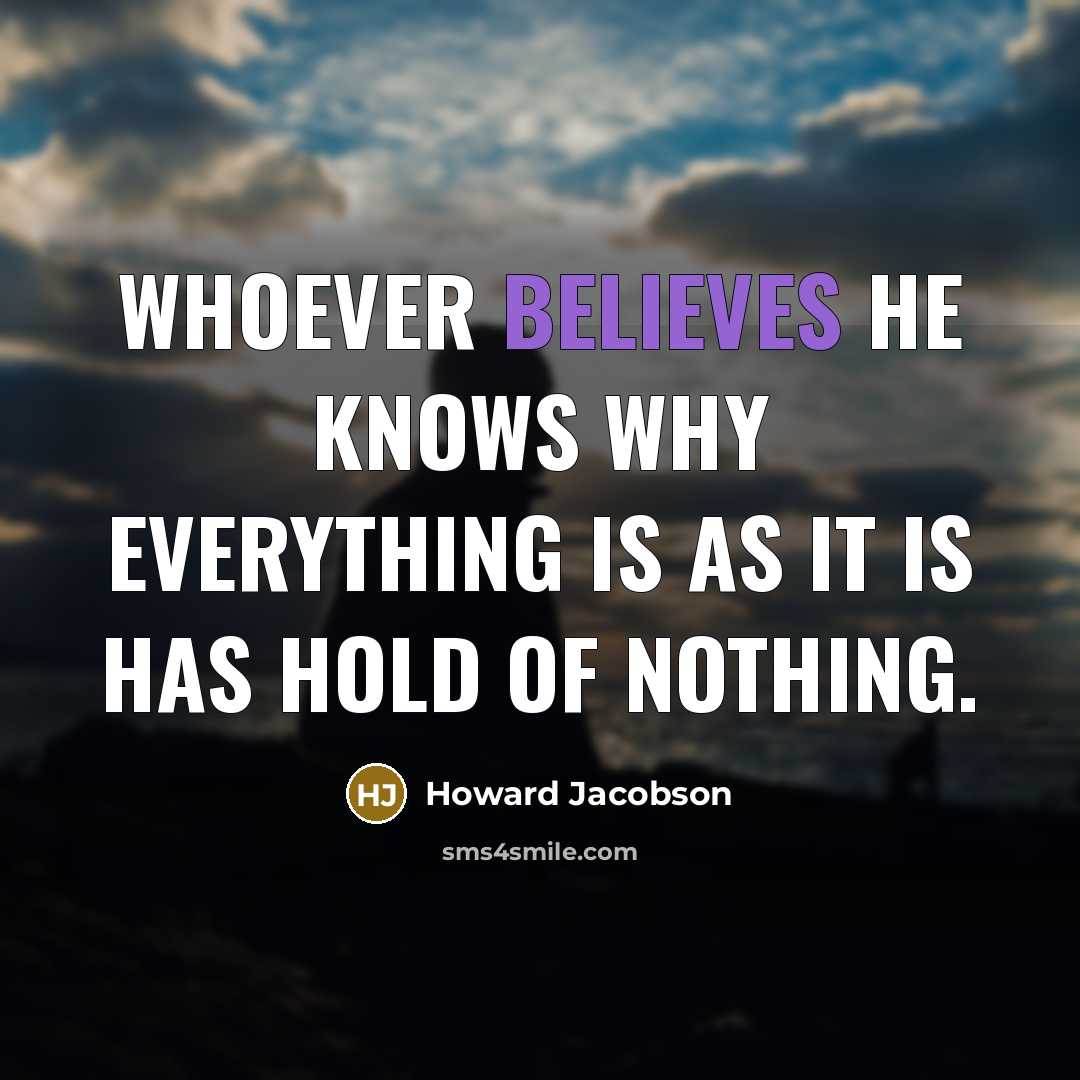 “Whoever believes he knows why everything is as it is has hold of nothing.” quote by Howard Jacobson