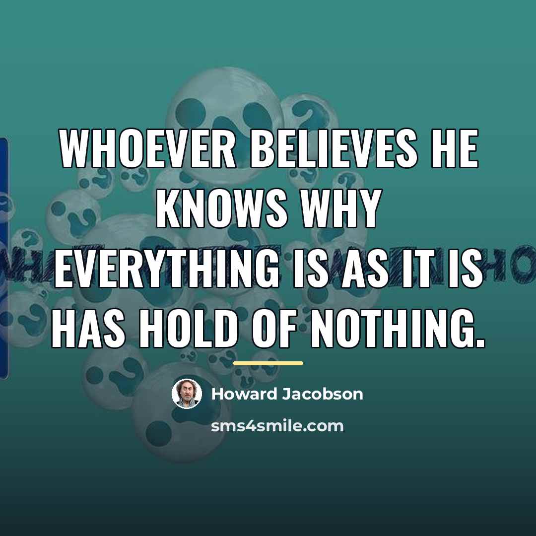 “Whoever believes he knows why everything is as it is…” quote by Howard Jacobson