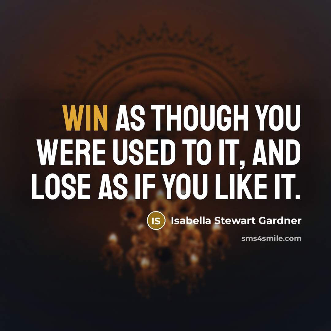 “Win as though you were used to it, and lose as if you like it.” quote by Isabella Stewart Gardner