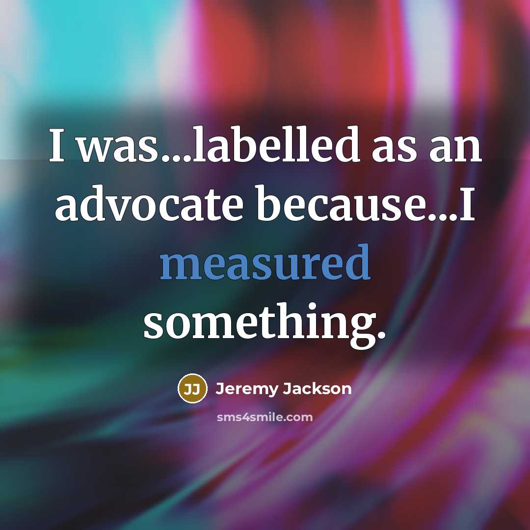 “I was...labelled as an advocate because...I measured something.…” quote by Jeremy Jackson