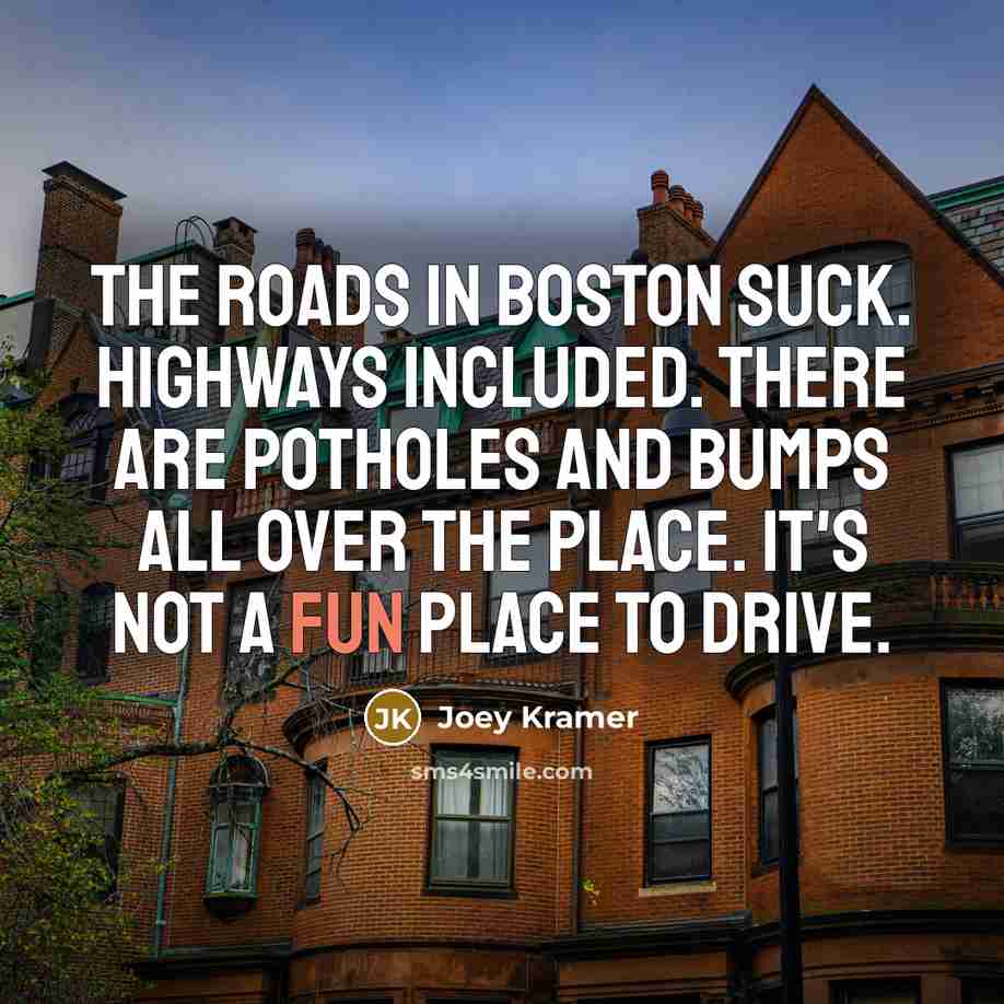 “The roads in Boston suck. Highways included. There are potholes and bumps all over the place. It's not a fun place to drive.” quote by Joey Kramer