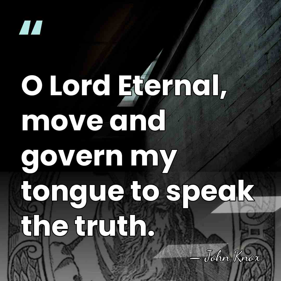 O Lord Eternal, move and govern my tongue to speak the truth. - John Knox