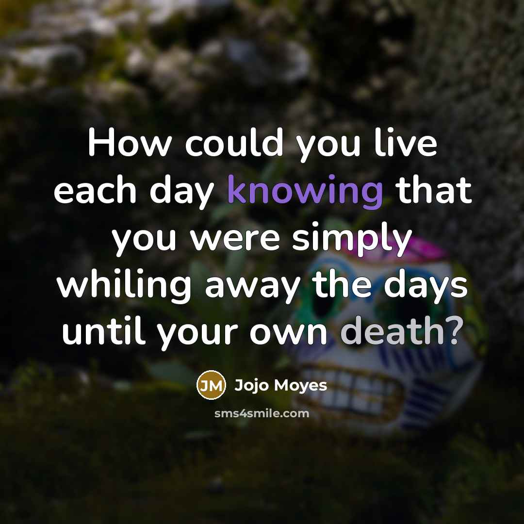 “How could you live each day knowing that you were simply whiling away the days until your own death?” quote by Jojo Moyes