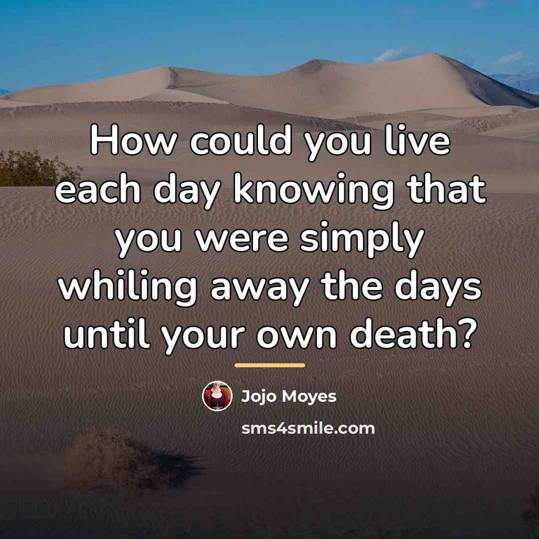 “How could you live each day knowing that you were…” quote by Jojo Moyes