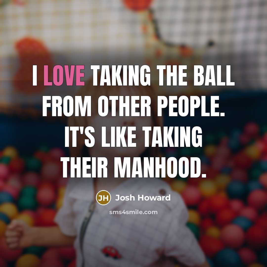 “I love taking the ball from other people. It's like taking their manhood.” quote by Josh Howard