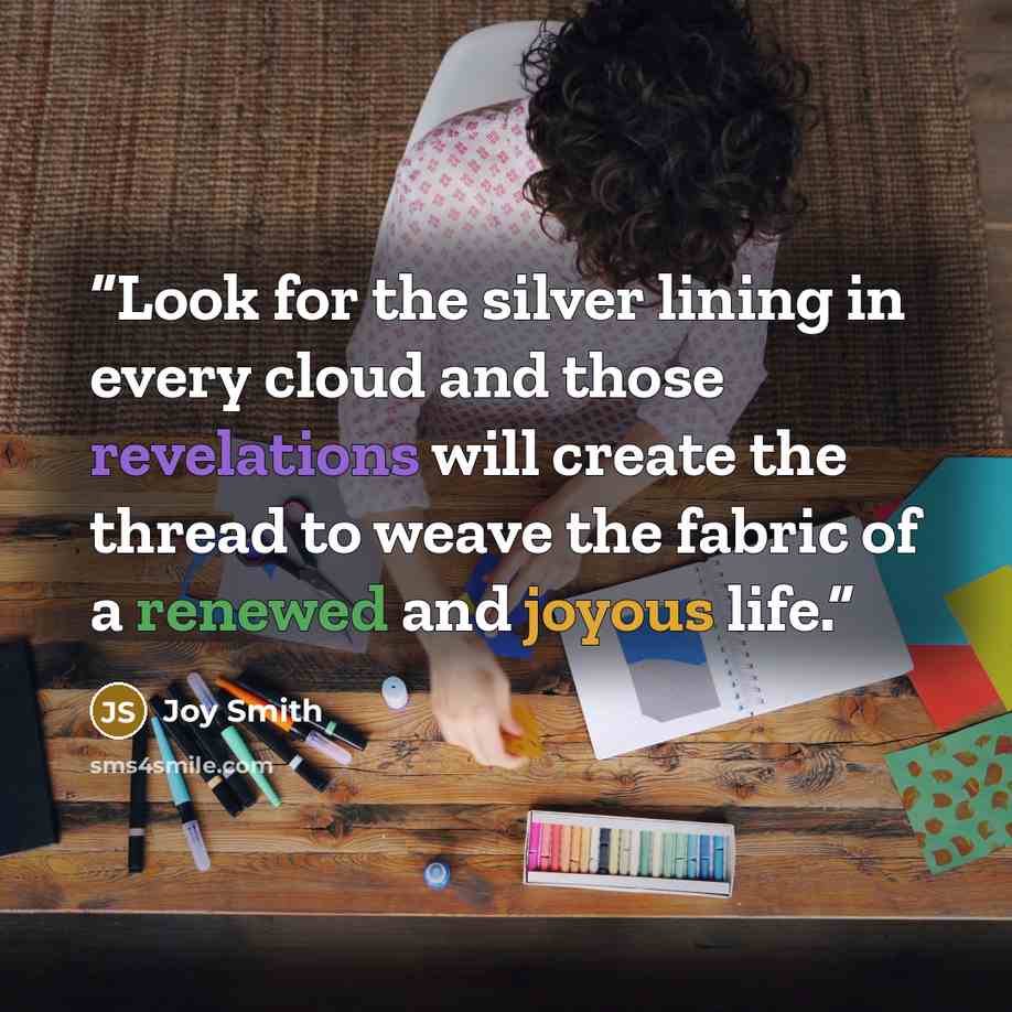 “Look for the silver lining in every cloud and those revelations will create the thread to weave the fabric of a renewed and joyous life.” quote by Joy Smith