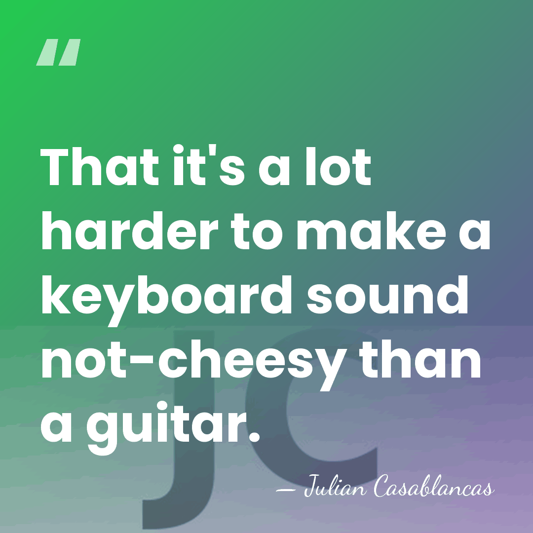 That it's a lot harder to make a keyboard sound not-cheesy than&hellip; - Julian Casablancas
