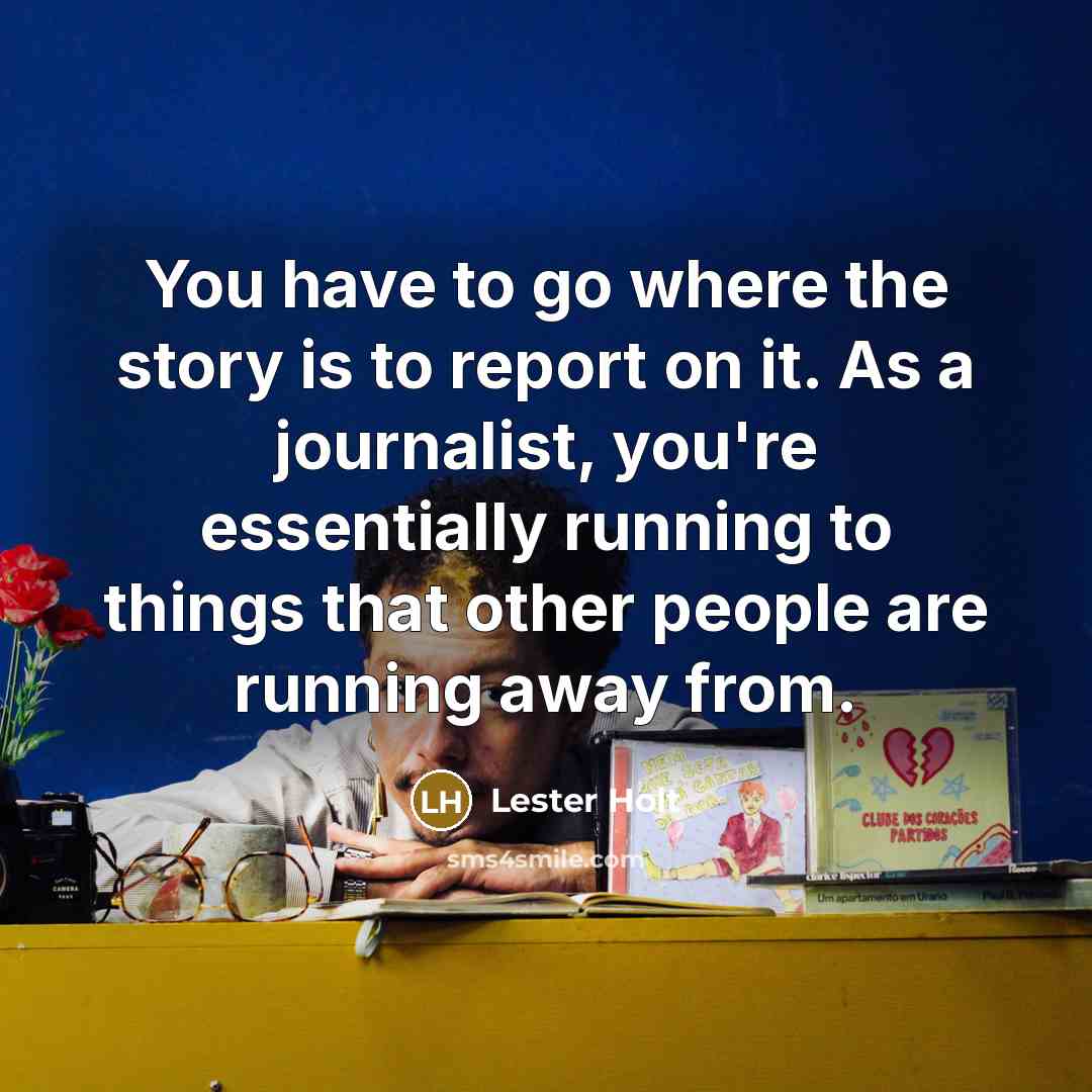 “You have to go where the story is to report…” quote by Lester Holt