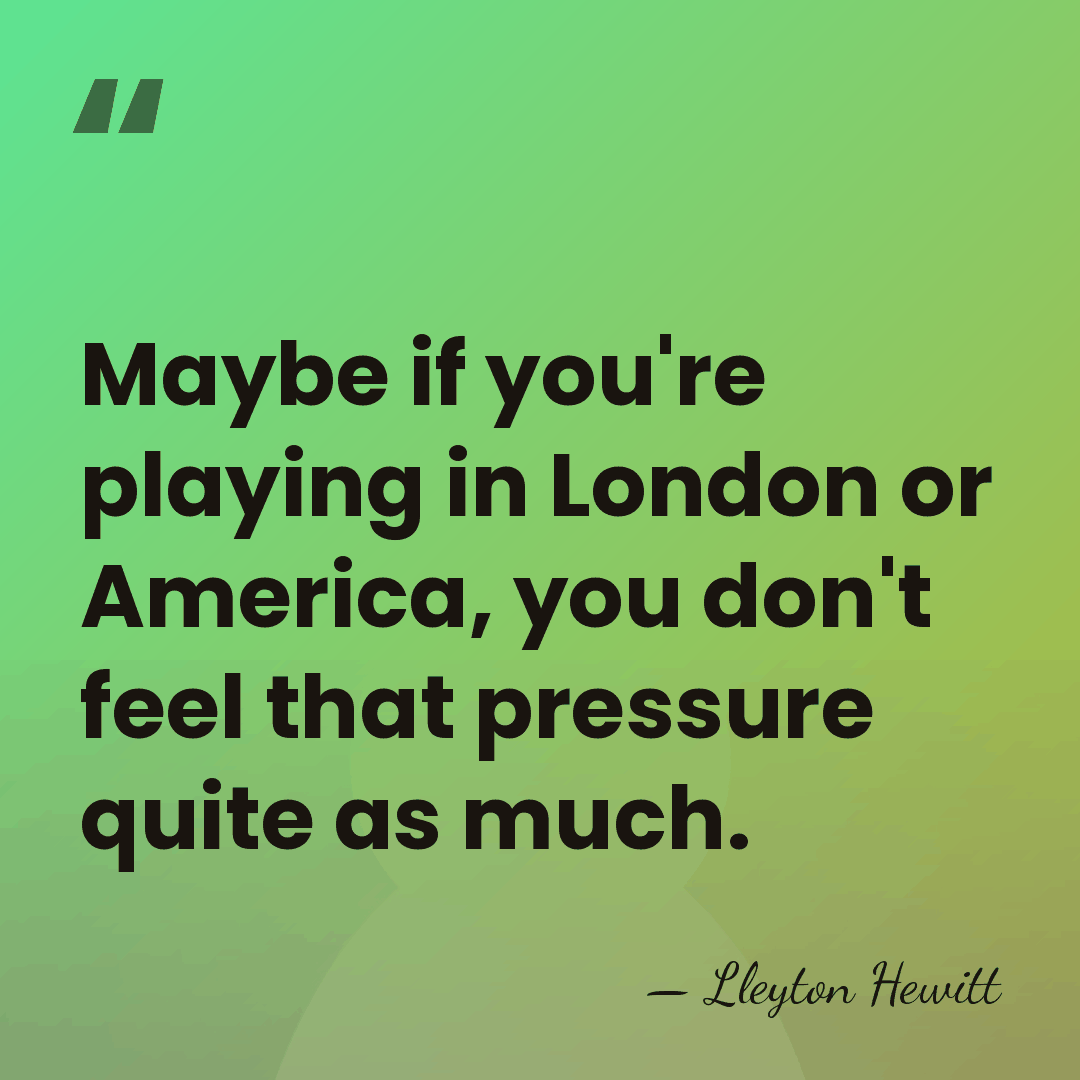 Maybe if you're playing in London or America, you don't feel that&hellip; - Lleyton Hewitt