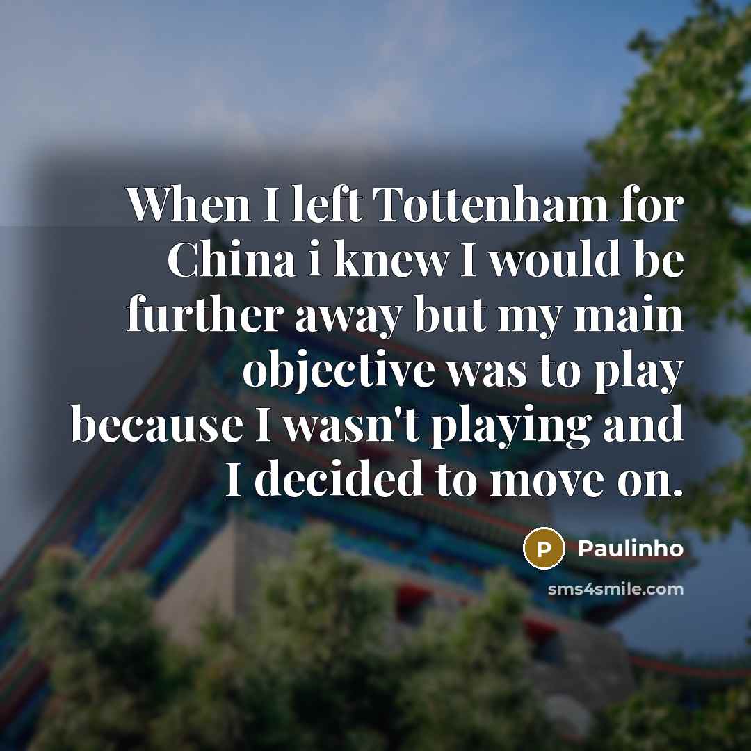 “When I left Tottenham for China i knew I would be further away but my main objective was to play because I wasn't playing and I decided to move on.” quote by Paulinho