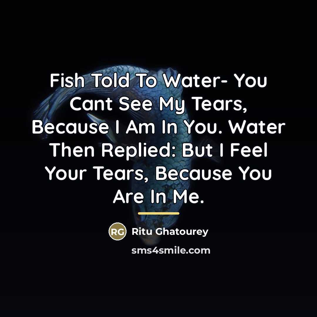 “Fish Told To Water- You Cant See My Tears, Because I Am In You. Water Then Replied: But I Feel Your Tears, Because You Are In Me.” quote by Ritu Ghatourey