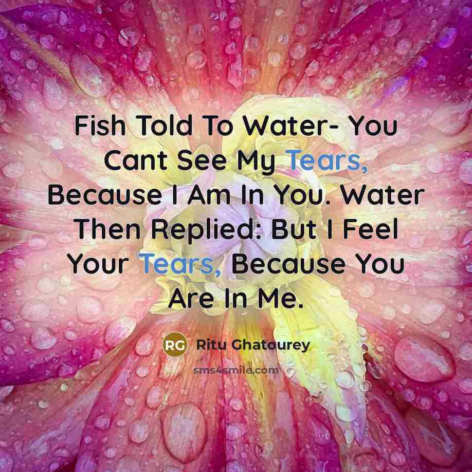 “Fish Told To Water- You Cant See My Tears, Because I Am In You. Water Then Replied: But I Feel Your Tears, Because You Are In Me.” quote by Ritu Ghatourey