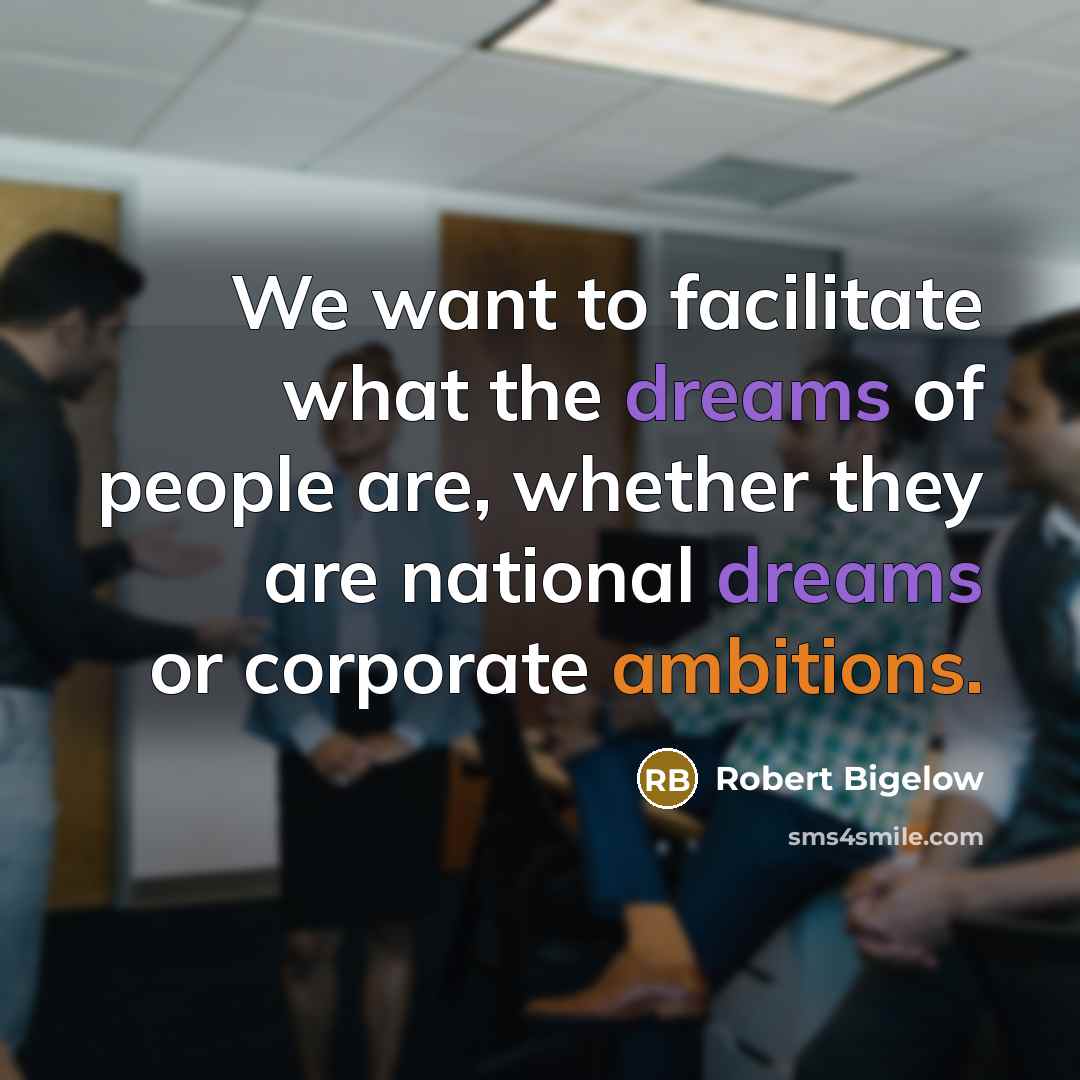 “We want to facilitate what the dreams of people are,…” quote by Robert Bigelow