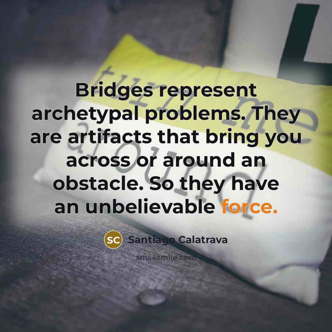 “Bridges represent archetypal problems. They are artifacts that bring you across or around an obstacle. So they have an unbelievable force.” quote by Santiago Calatrava