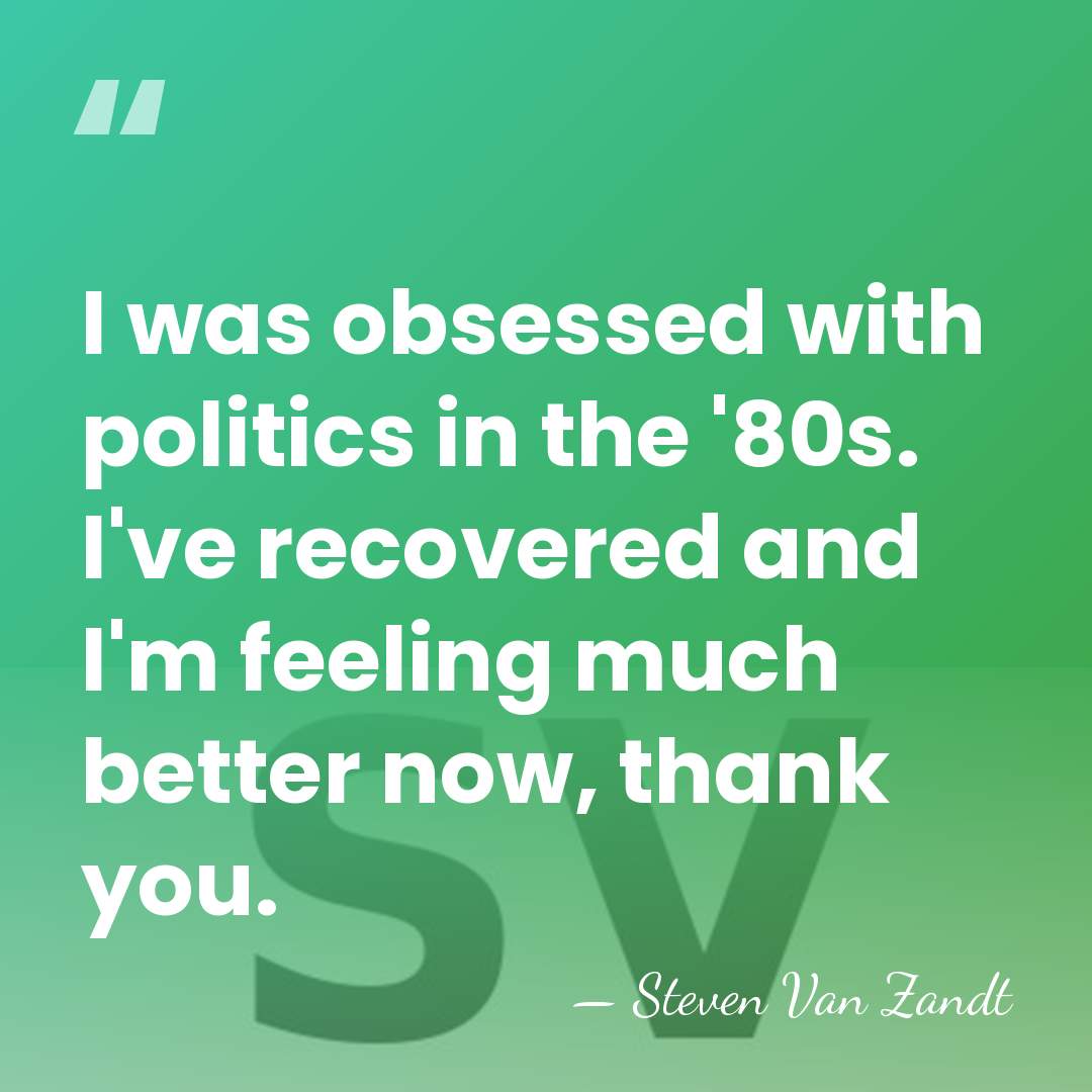 I was obsessed with politics in the '80s. I've recovered and I'm&hellip; - Steven Van Zandt