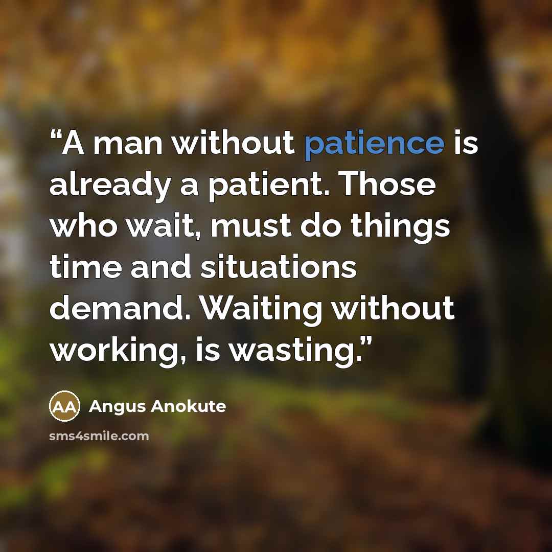 “A man without patience is already a patient. Those who wait, must do things time and situations demand. Waiting without working, is wasting.” quote by Angus Anokute