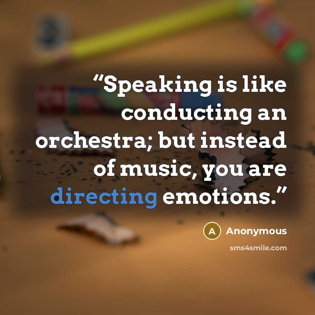 “Speaking is like conducting an orchestra; but instead of music, you are directing emotions.” quote by Anonymous