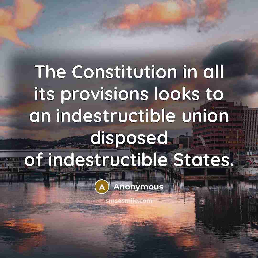 “The Constitution in all its provisions looks to an indestructible union disposed of indestructible States.” quote by Anonymous