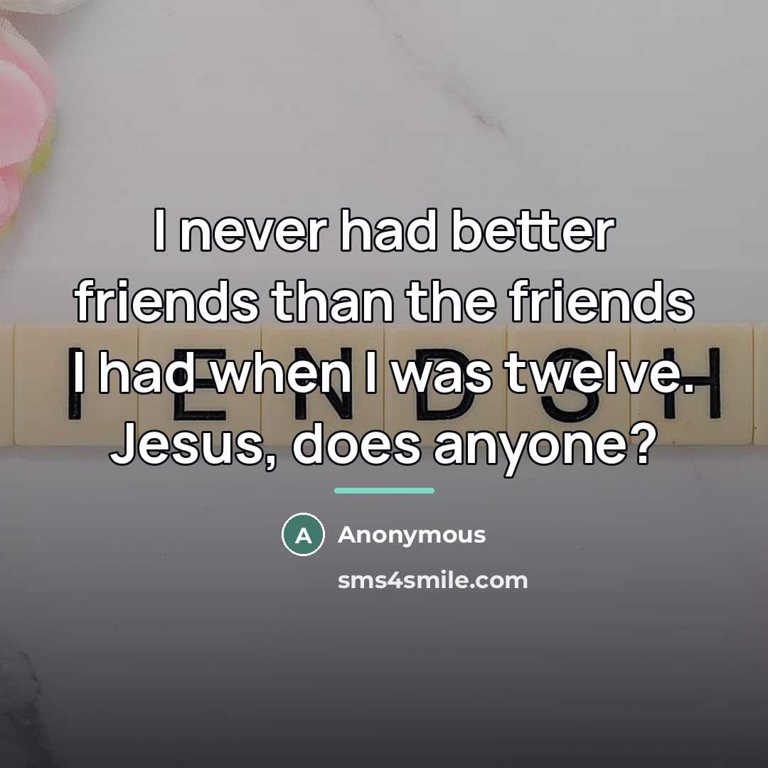 “I never had better friends than the friends I had…” quote by Anonymous