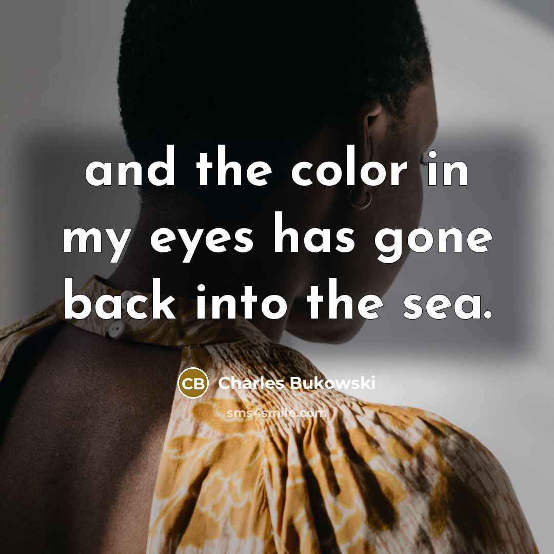 “and the color in my eyes has gone back into…” quote by Charles Bukowski