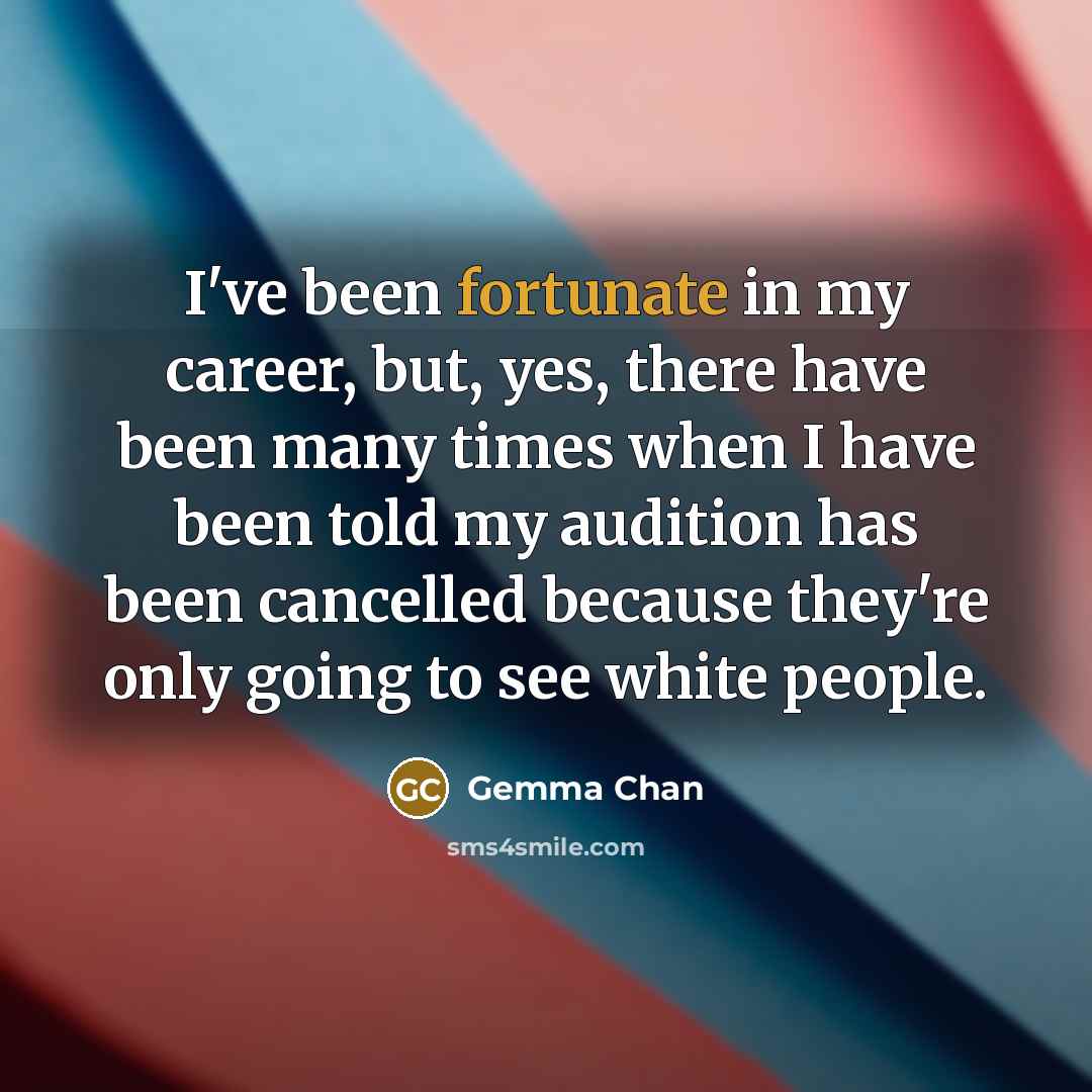 “I've been fortunate in my career, but, yes, there have been many times when I have been told my audition has been cancelled because they're only going to see white people.” quote by Gemma Chan