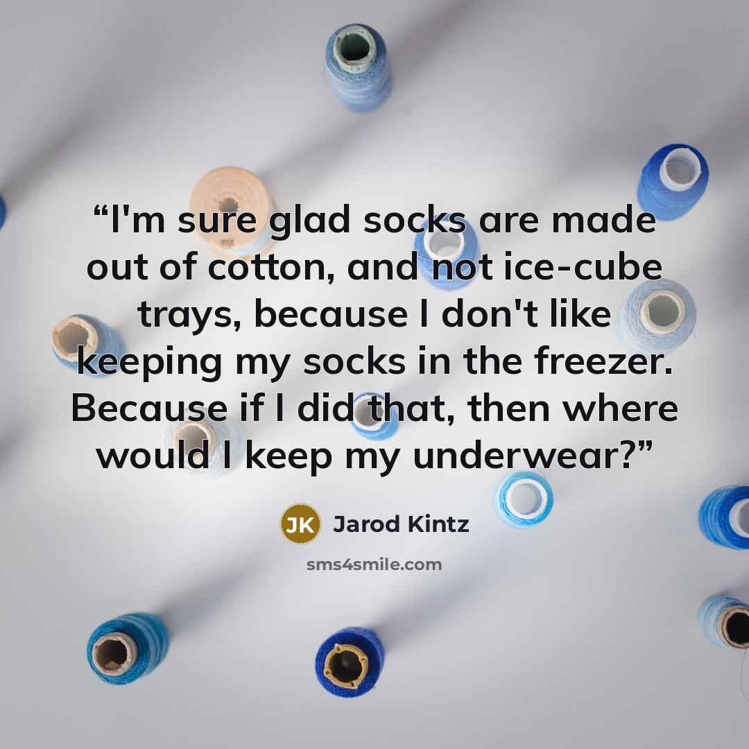 “I'm sure glad socks are made out of cotton, and not ice-cube trays, because I don't like keeping my socks in the freezer. Because if I did that, then where would I keep my underwear?” quote by Jarod Kintz