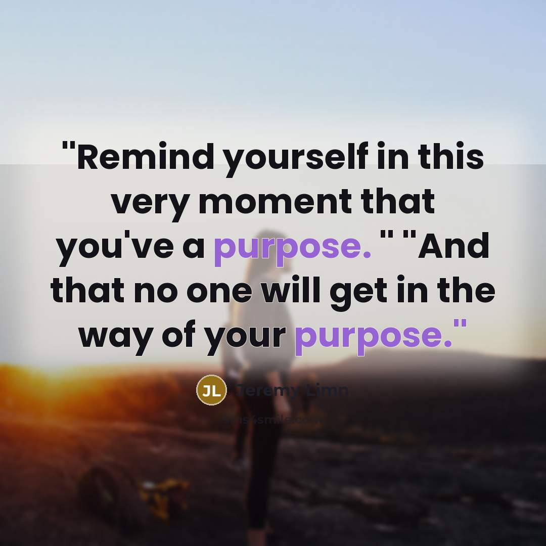 “''Remind yourself in this very moment that you've a purpose. '' ''And that no one will get in the way of your purpose.''” quote by Jeremy Limn