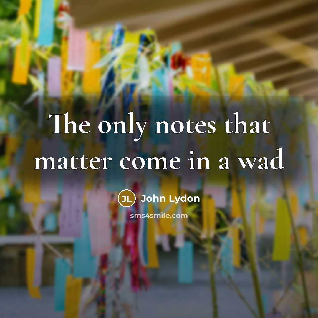 “The only notes that matter come in a wad” quote by John Lydon