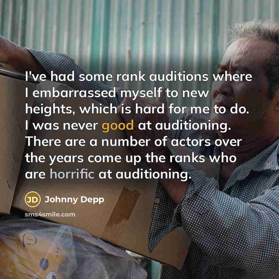 “I've had some rank auditions where I embarrassed myself to new heights, which is hard for me to do. I was never good at auditioning. There are a number of actors over the years come up the ranks who are horrific at auditioning.” quote by Johnny Depp