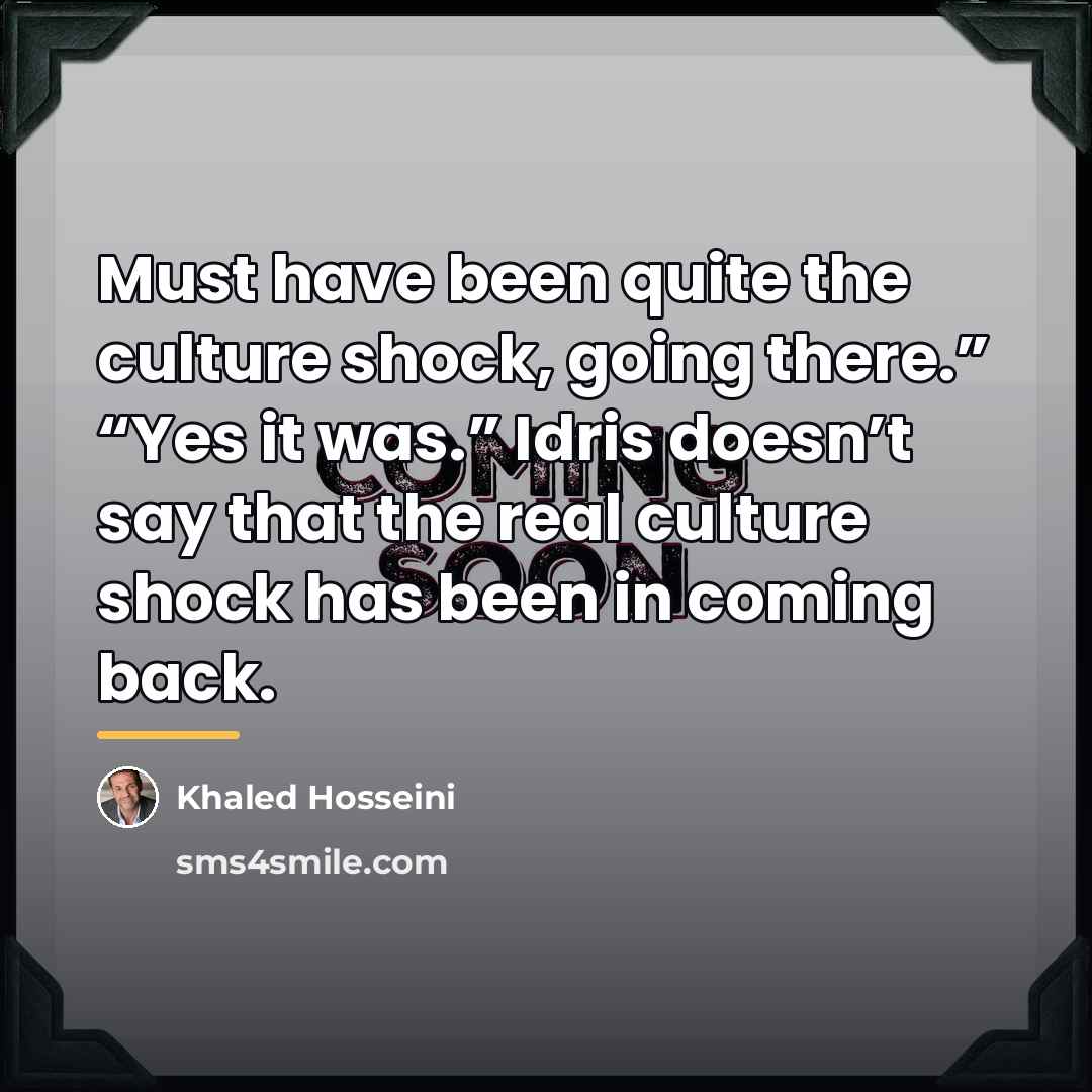 “Must have been quite the culture shock, going there.” “Yes…” quote by Khaled Hosseini