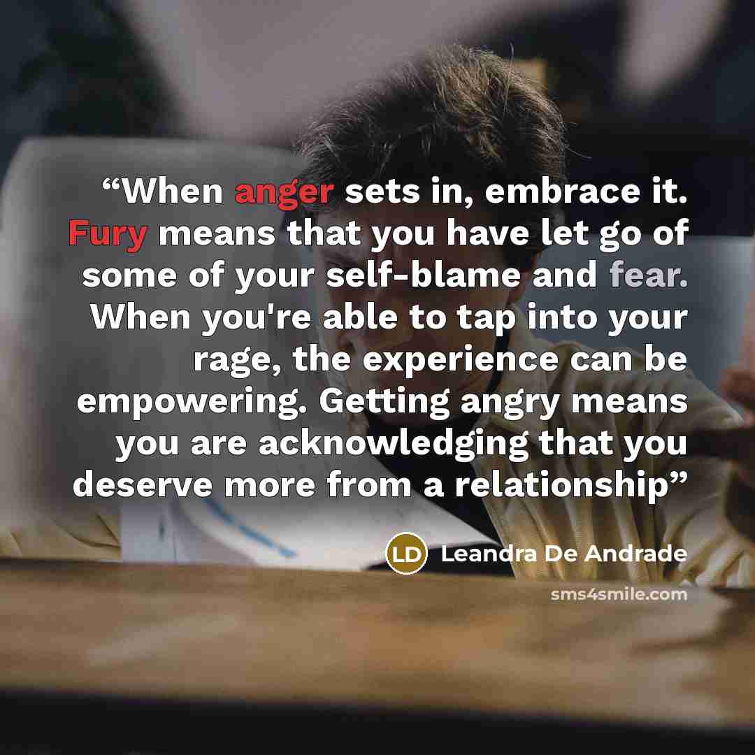 “When anger sets in, embrace it. Fury means that you have let go of some of your self-blame and fear. When you're able to tap into your rage, the experience can be empowering. Getting angry means you are acknowledging that you deserve more from a relationship” quote by Leandra De Andrade