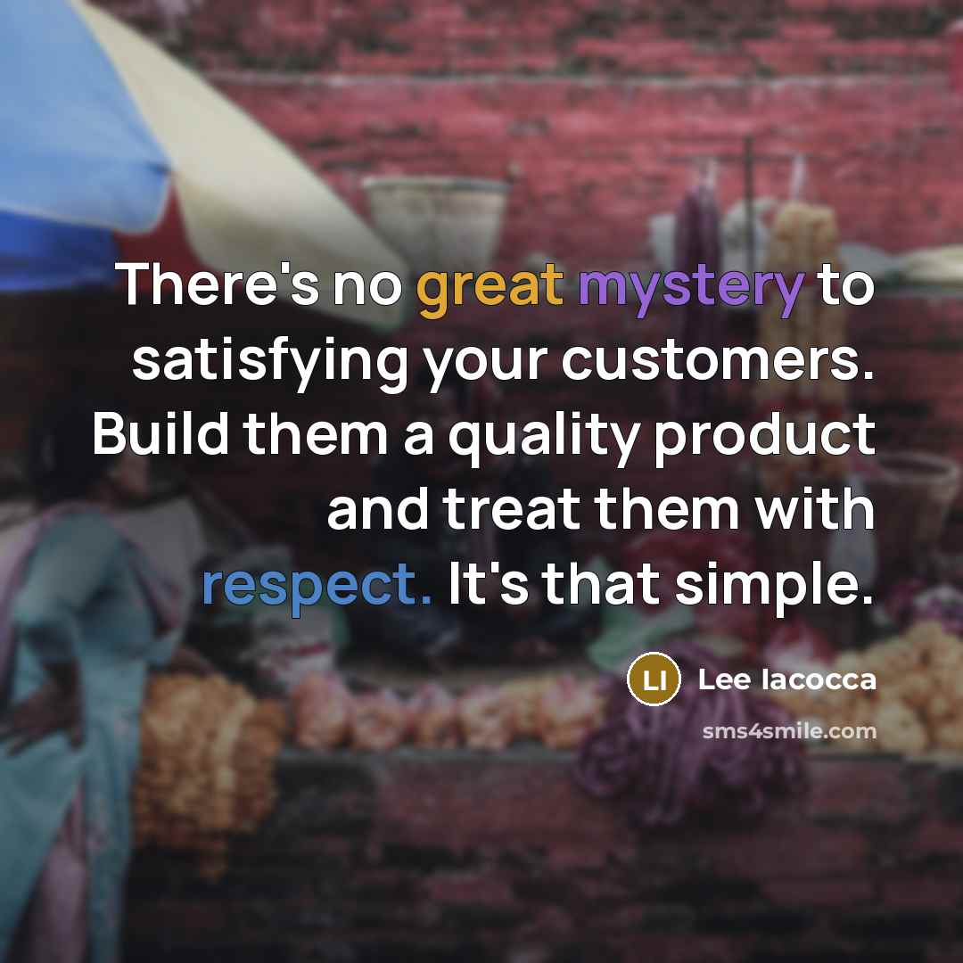 “There's no great mystery to satisfying your customers. Build them a quality product and treat them with respect. It's that simple.” quote by Lee Iacocca
