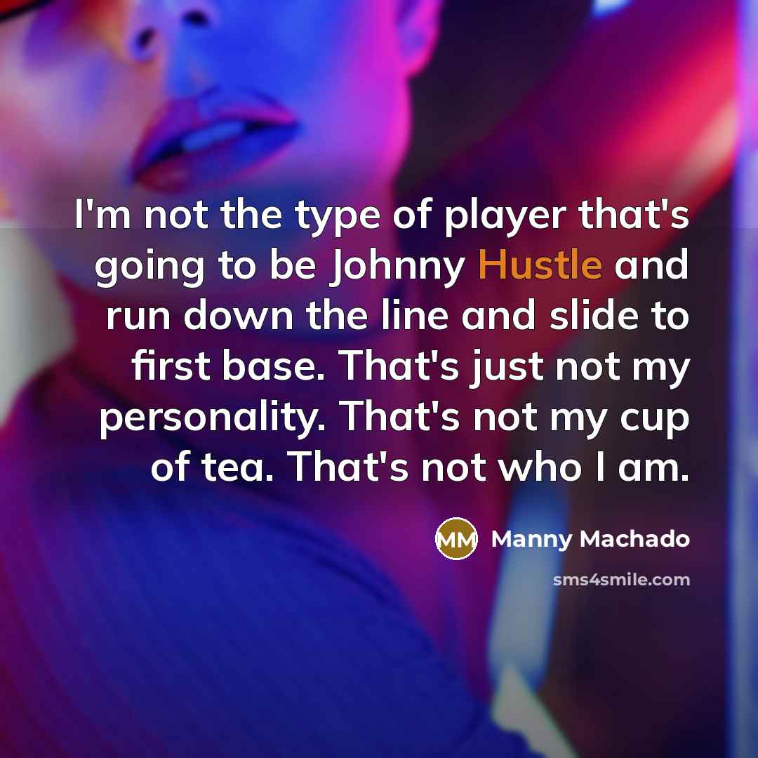 “I'm not the type of player that's going to be Johnny Hustle and run down the line and slide to first base. That's just not my personality. That's not my cup of tea. That's not who I am.” quote by Manny Machado