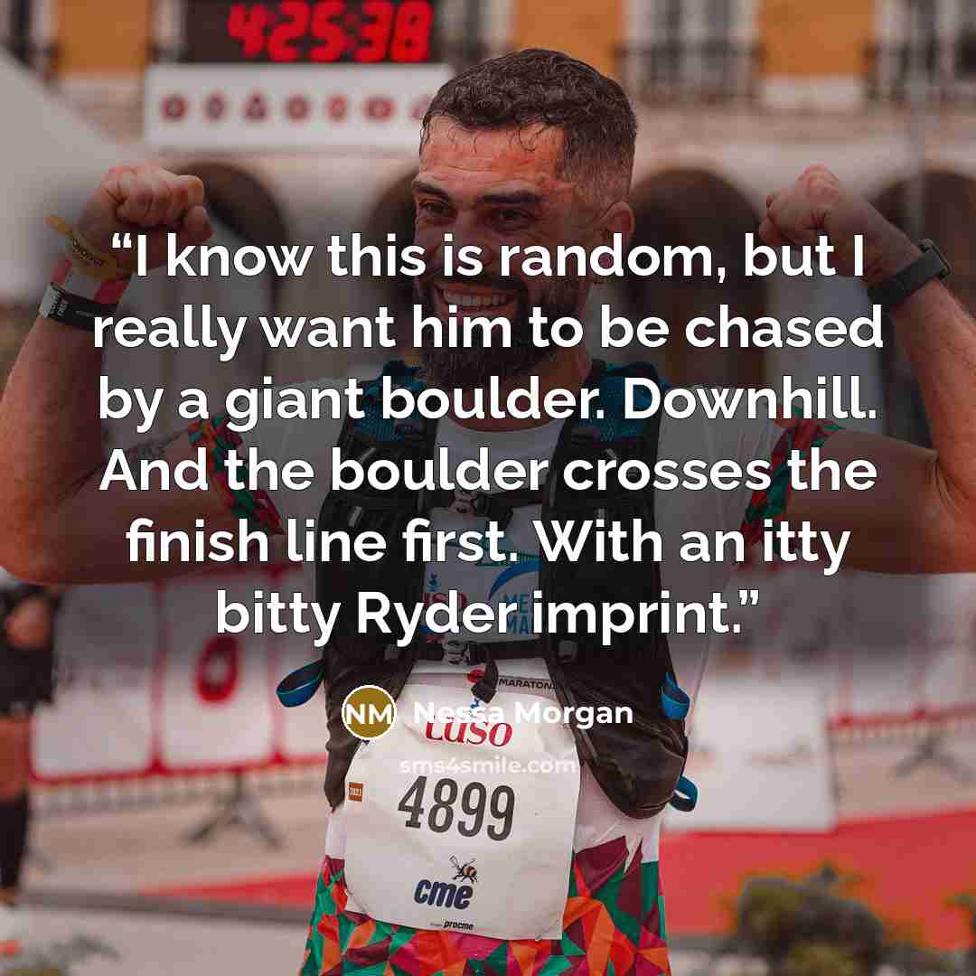 “I know this is random, but I really want him to be chased by a giant boulder. Downhill. And the boulder crosses the finish line first. With an itty bitty Ryder imprint.” quote by Nessa Morgan