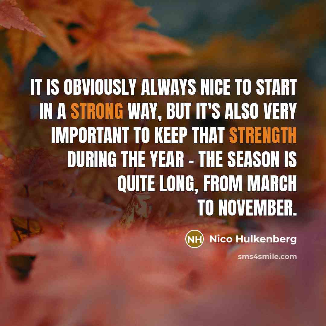 “It is obviously always nice to start in a strong way, but it's also very important to keep that strength during the year - the season is quite long, from March to November.” quote by Nico Hulkenberg