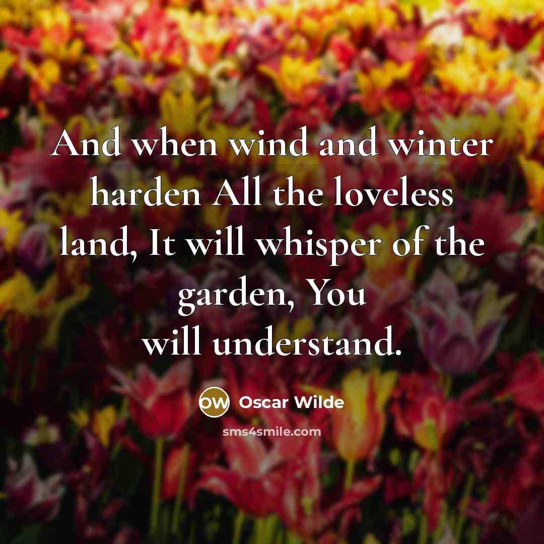 “And when wind and winter harden All the loveless land, It will whisper of the garden, You will understand.” quote by Oscar Wilde