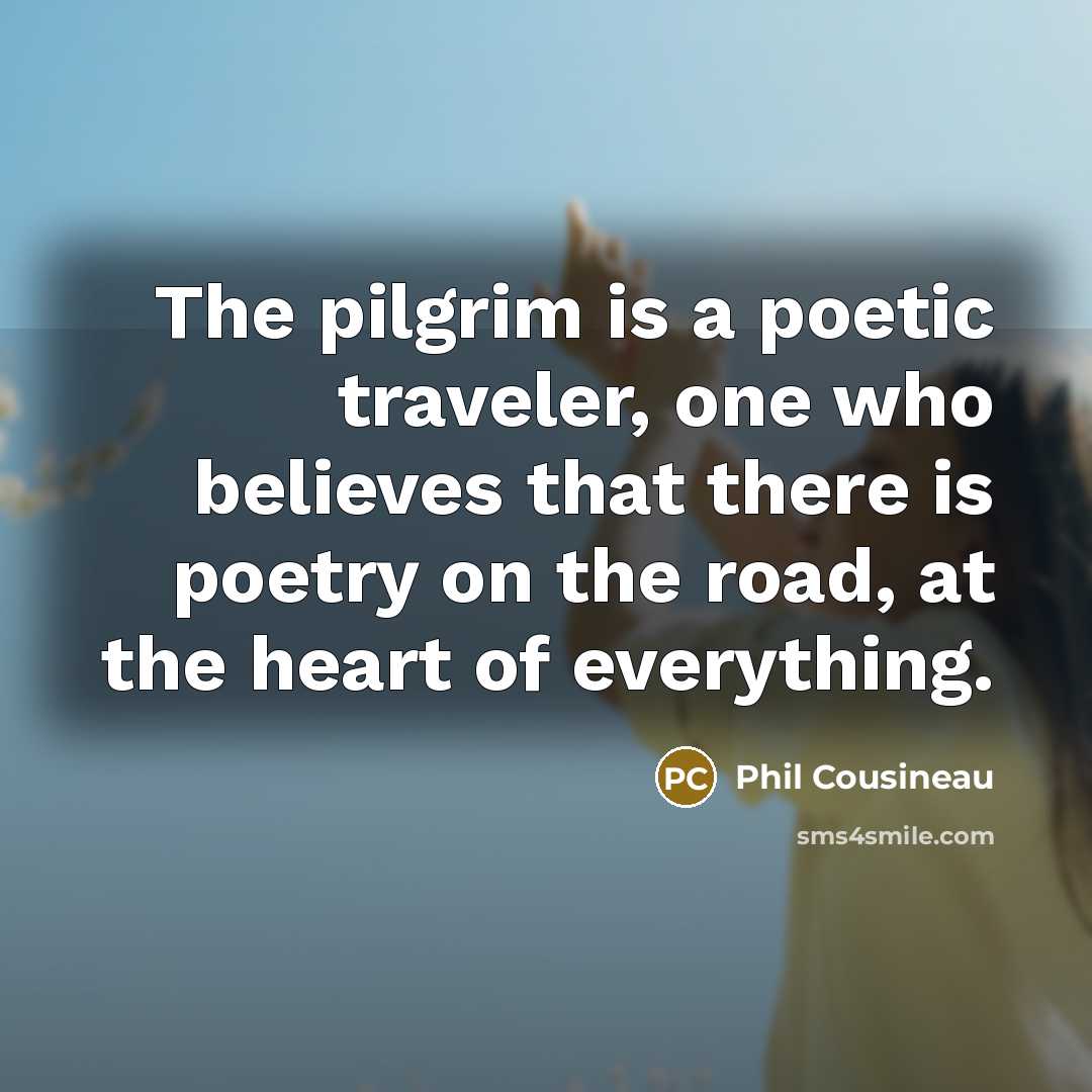 “The pilgrim is a poetic traveler, one who believes that…” quote by Phil Cousineau