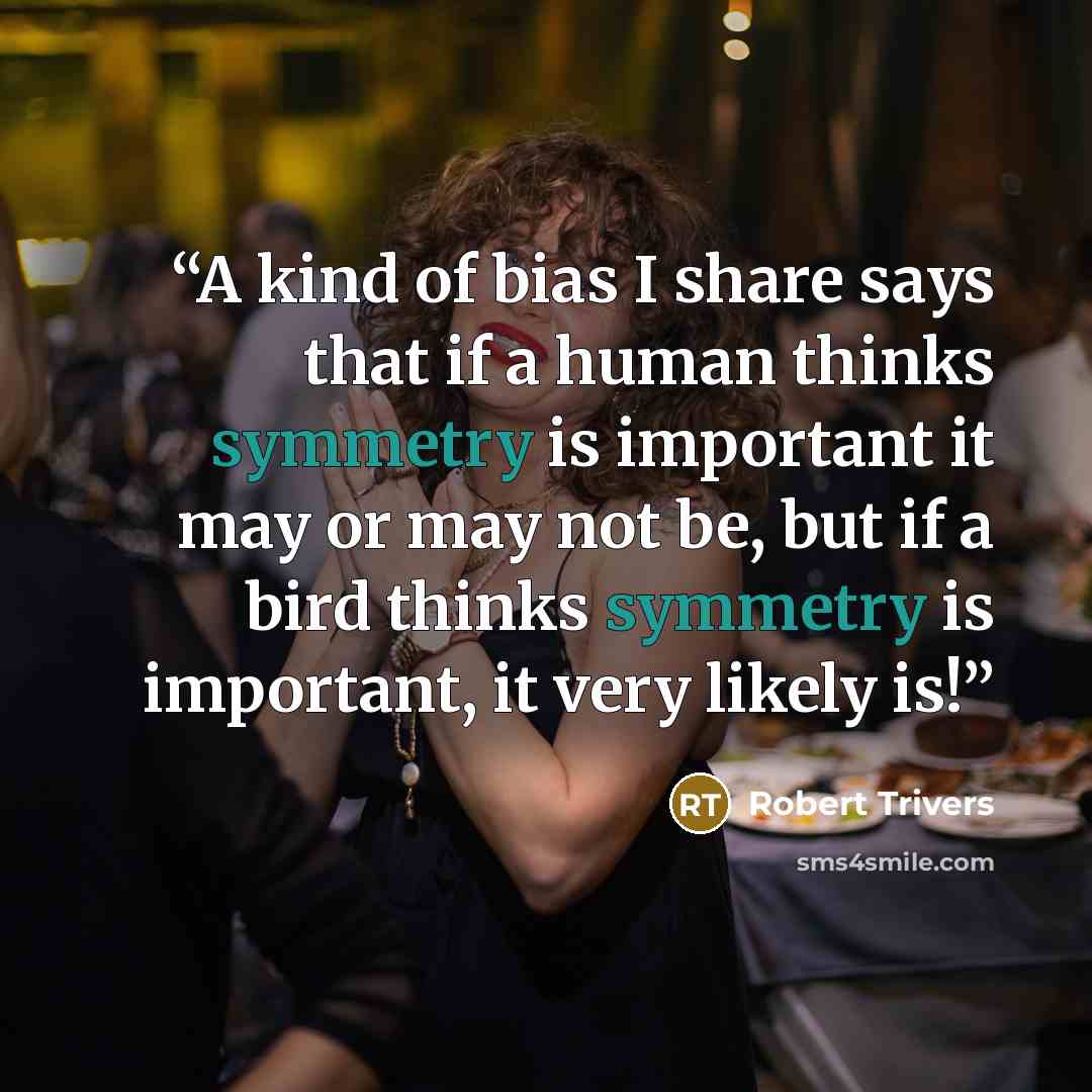 “A kind of bias I share says that if a human thinks symmetry is important it may or may not be, but if a bird thinks symmetry is important, it very likely is!” quote by Robert Trivers