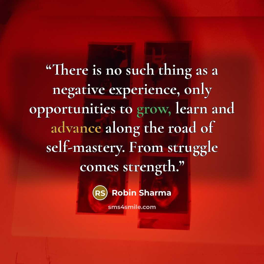 “There is no such thing as a negative experience, only opportunities to grow, learn and advance along the road of self-mastery. From struggle comes strength.” quote by Robin Sharma
