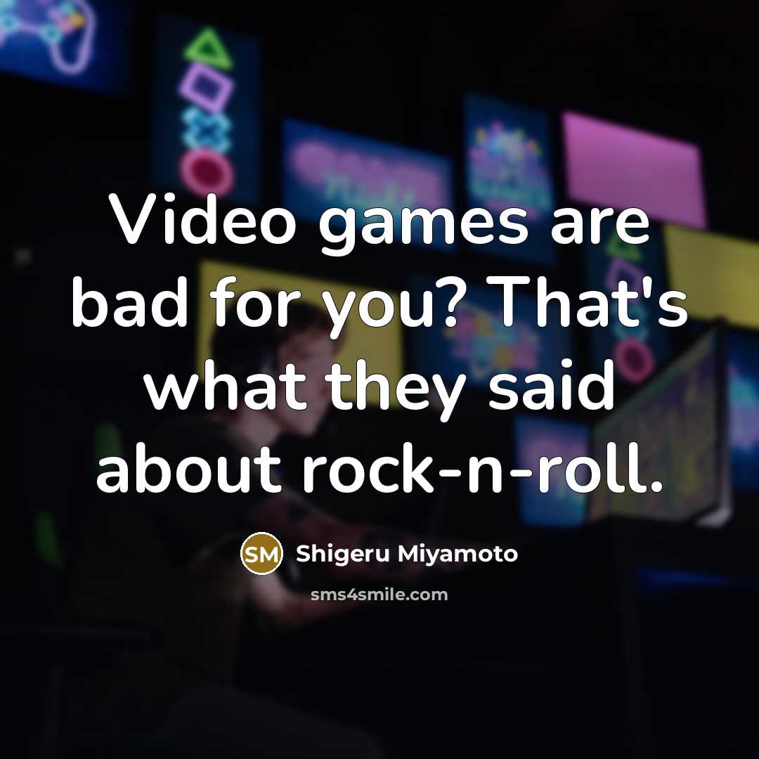 “Video games are bad for you? That's what they said…” quote by Shigeru Miyamoto