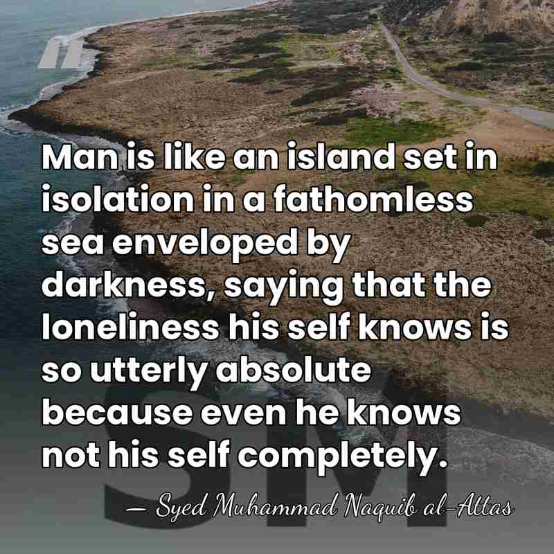 Man is like an island set in isolation in a fathomless sea&hellip; - Syed Muhammad Naquib al-Attas