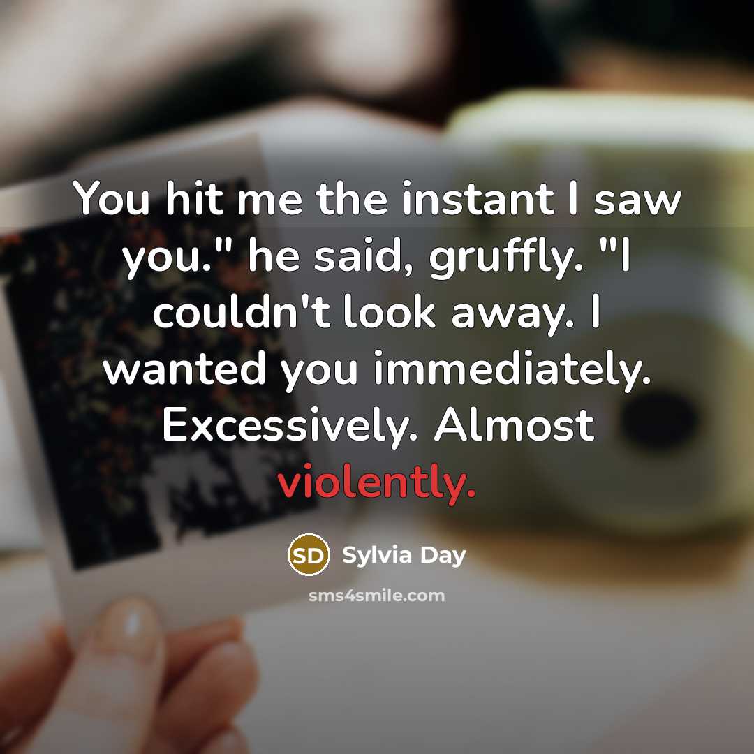 “You hit me the instant I saw you." he said, gruffly. "I couldn't look away. I wanted you immediately. Excessively. Almost violently.” quote by Sylvia Day