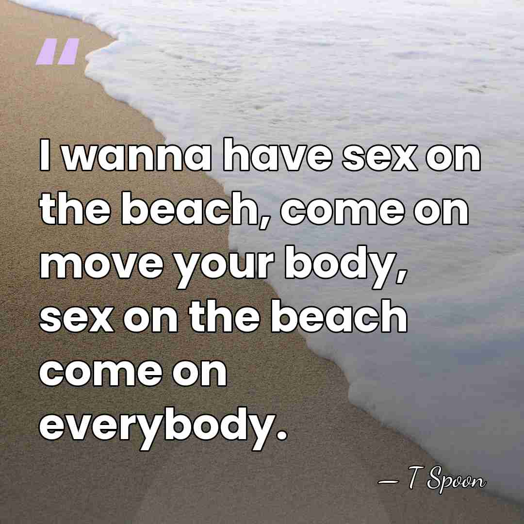 I wanna have sex on the beach, come on move your body,&hellip; - T Spoon