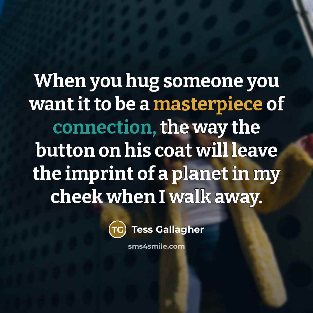 “When you hug someone you want it to be a…” quote by Tess Gallagher