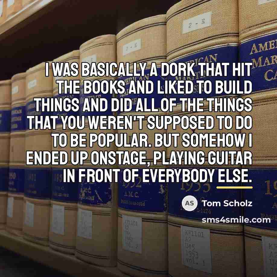 “I was basically a dork that hit the books and…” quote by Tom Scholz