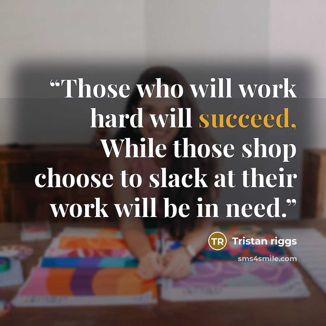 “Those who will work hard will succeed, While those shop choose to slack at their work will be in need.” quote by Tristan riggs